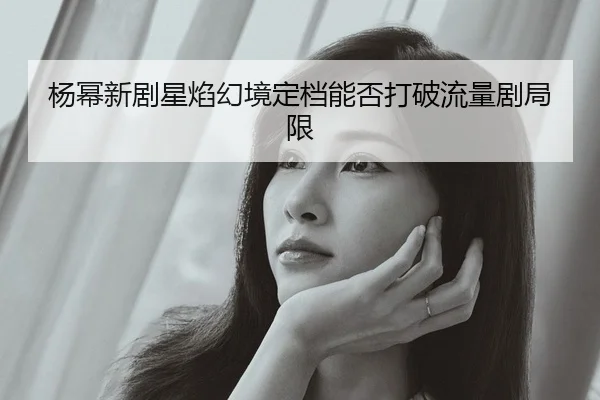 杨幂新剧星焰幻境定档能否打破流量剧局限