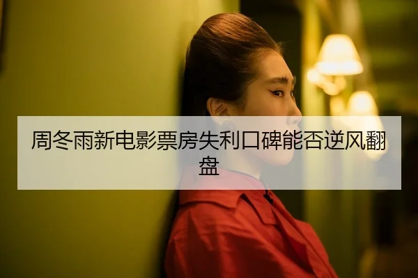 周冬雨新电影票房失利口碑能否逆风翻盘